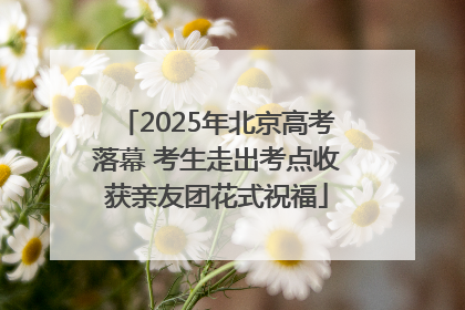 2025年北京高考落幕 考生走出考点收获亲友团花式祝福