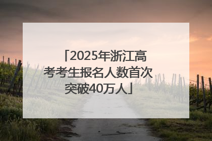 2025年浙江高考考生报名人数首次突破40万人