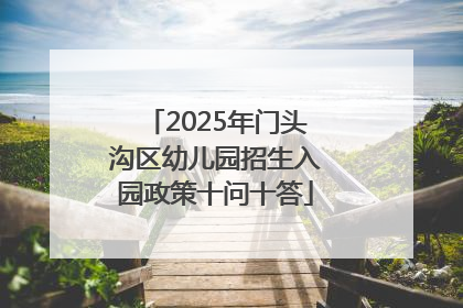 2025年门头沟区幼儿园招生入园政策十问十答