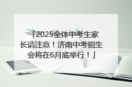 2025全体中考生家长请注意！济南中考招生会将在6月底举行！