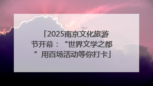 2025南京文化旅游节开幕：“世界文学之都”用百场活动等你打卡
