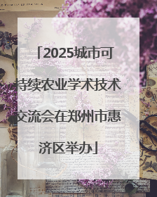 2025城市可持续农业学术技术交流会在郑州市惠济区举办
