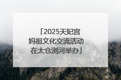 2025天妃宫妈祖文化交流活动在太仓浏河举办