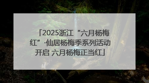 2025浙江“六月杨梅红”·仙居杨梅季系列活动开启 六月杨梅正当红
