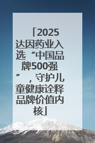 2025达因药业入选“中国品牌500强”，守护儿童健康诠释品牌价值内核