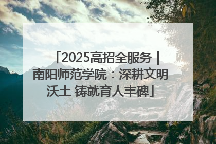 2025高招全服务｜南阳师范学院：深耕文明沃土 铸就育人丰碑