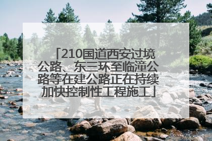 210国道西安过境公路、东三环至临潼公路等在建公路正在持续加快控制性工程施工