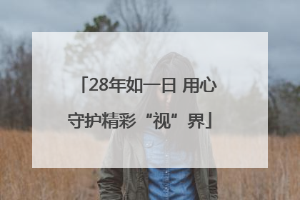 28年如一日 用心守护精彩“视”界