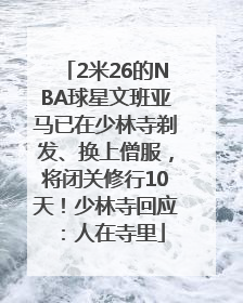 2米26的NBA球星文班亚马已在少林寺剃发、换上僧服，将闭关修行10天！少林寺回应：人在寺里