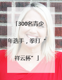 300名青少年选手,拳打“祥云杯”