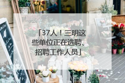 37人！三明这些单位正在选聘、招聘工作人员
