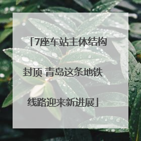 7座车站主体结构封顶 青岛这条地铁线路迎来新进展