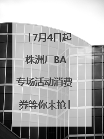 7月4日起 株洲厂BA专场活动消费券等你来抢