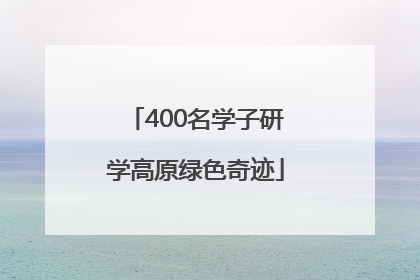 400名学子研学高原绿色奇迹