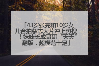 43岁张亮和10岁女儿合拍杂志大片冲上热搜！妹妹长成哥哥“天天”翻版，超模范十足