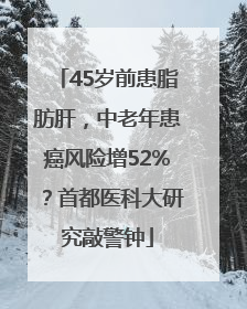 45岁前患脂肪肝，中老年患癌风险增52%？首都医科大研究敲警钟
