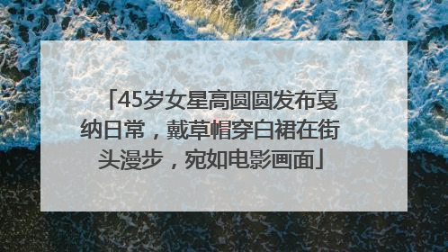 45岁女星高圆圆发布戛纳日常，戴草帽穿白裙在街头漫步，宛如电影画面