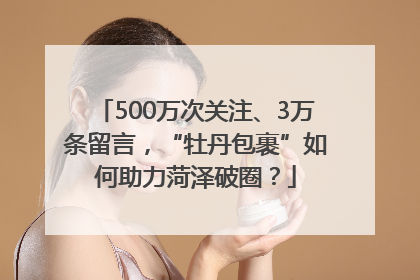 500万次关注、3万条留言，“牡丹包裹”如何助力菏泽破圈？