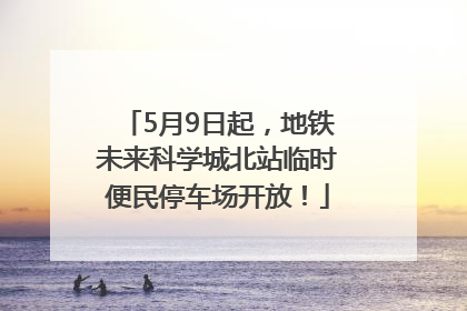 5月9日起，地铁未来科学城北站临时便民停车场开放！