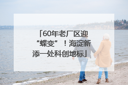 60年老厂区迎“蝶变”！海淀新添一处科创地标