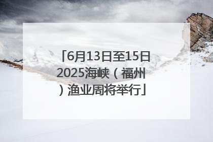 6月13日至15日 2025海峡（福州）渔业周将举行