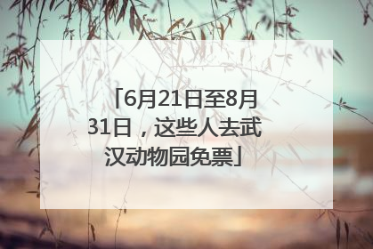 6月21日至8月31日，这些人去武汉动物园免票
