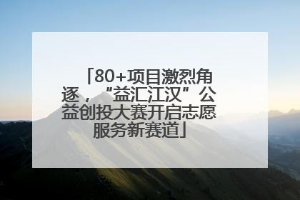80+项目激烈角逐，“益汇江汉”公益创投大赛开启志愿服务新赛道