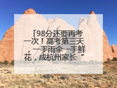 98分还要再考一次！高考第三天，一手雨伞一手鲜花，成杭州家长“标配”
