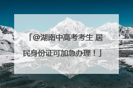 @湖南中高考考生 居民身份证可加急办理！