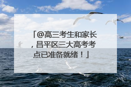 @高三考生和家长，昌平区三大高考考点已准备就绪！