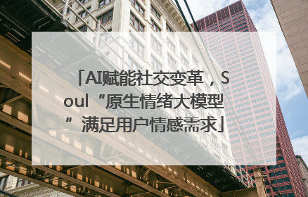 AI赋能社交变革，Soul“原生情绪大模型”满足用户情感需求