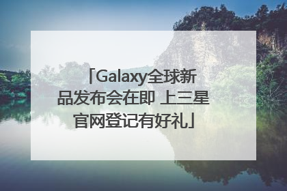 Galaxy全球新品发布会在即 上三星官网登记有好礼