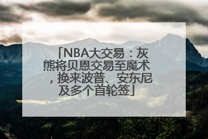 NBA大交易：灰熊将贝恩交易至魔术，换来波普、安东尼及多个首轮签